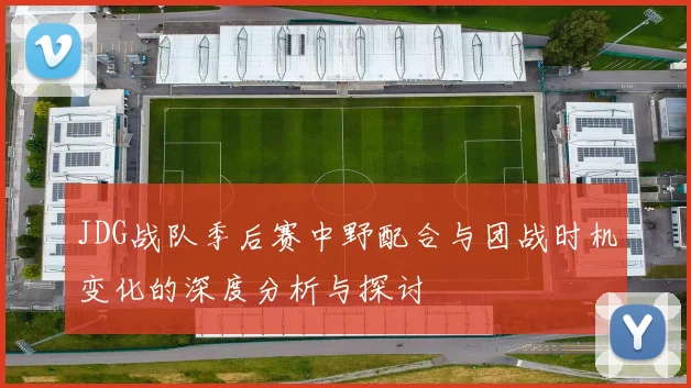JDG战队季后赛中野配合与团战时机变化的深度分析与探讨