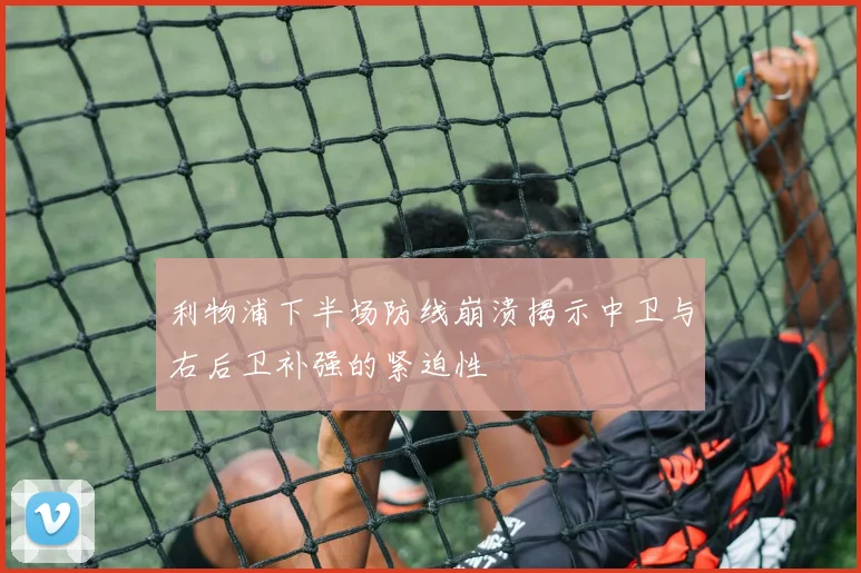 利物浦下半场防线崩溃揭示中卫与右后卫补强的紧迫性