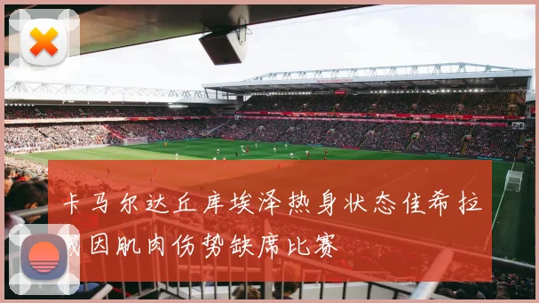 卡马尔达丘库埃泽热身状态佳希拉或因肌肉伤势缺席比赛