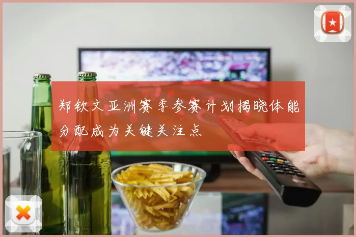 郑钦文亚洲赛季参赛计划揭晓体能分配成为关键关注点