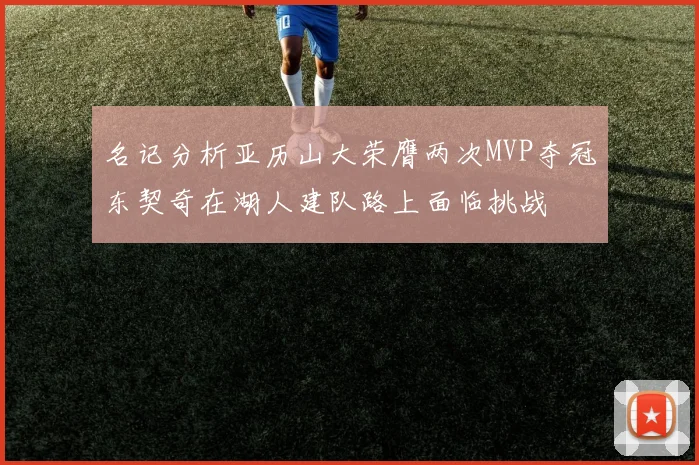 名记分析亚历山大荣膺两次MVP夺冠东契奇在湖人建队路上面临挑战