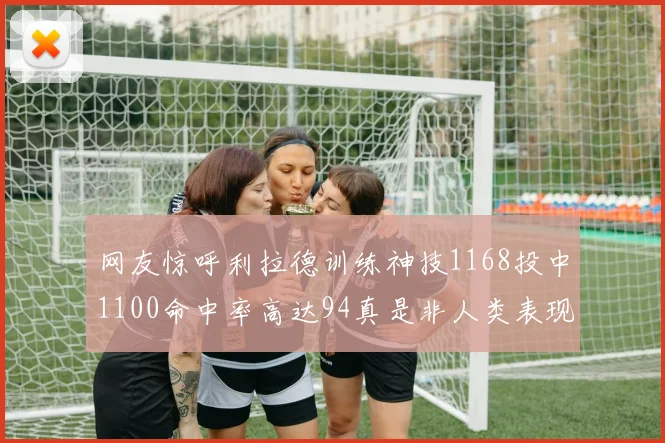网友惊呼利拉德训练神技1168投中1100命中率高达94真是非人类表现