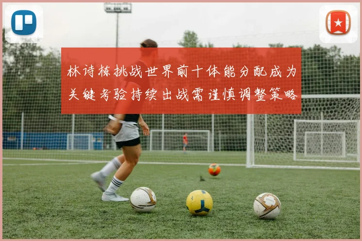 林诗栋挑战世界前十体能分配成为关键考验持续出战需谨慎调整策略