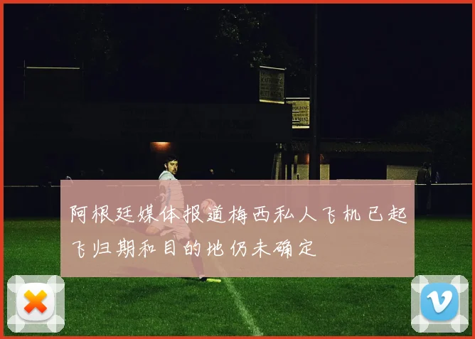 阿根廷媒体报道梅西私人飞机已起飞归期和目的地仍未确定