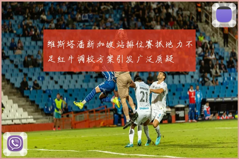 维斯塔潘新加坡站排位赛抓地力不足红牛调校方案引发广泛质疑