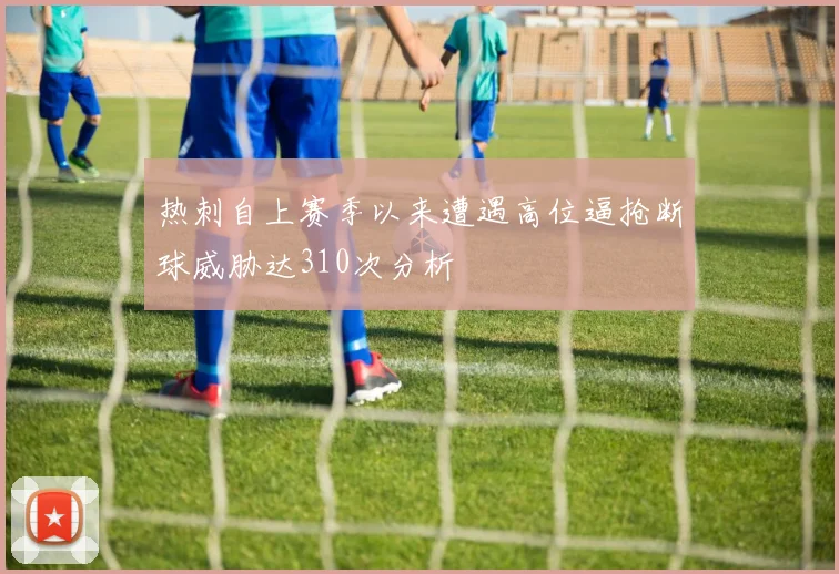热刺自上赛季以来遭遇高位逼抢断球威胁达310次分析