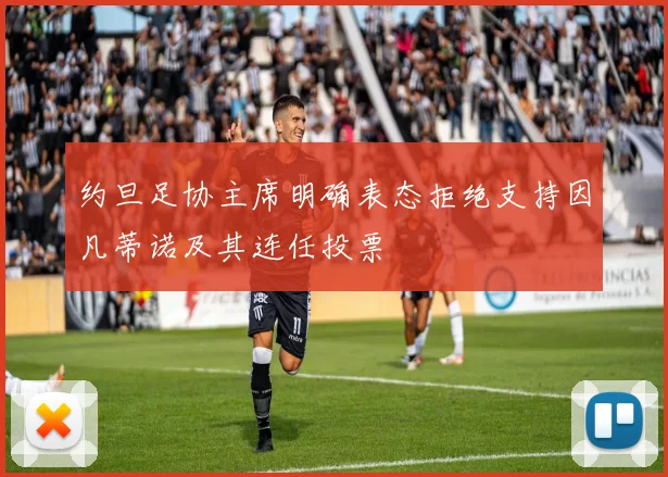 约旦足协主席明确表态拒绝支持因凡蒂诺及其连任投票