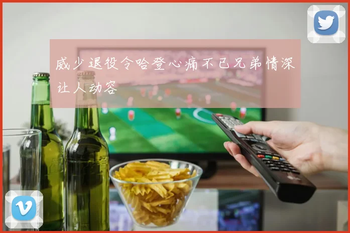威少退役令哈登心痛不已兄弟情深让人动容