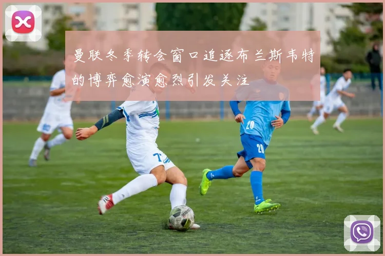 曼联冬季转会窗口追逐布兰斯韦特的博弈愈演愈烈引发关注
