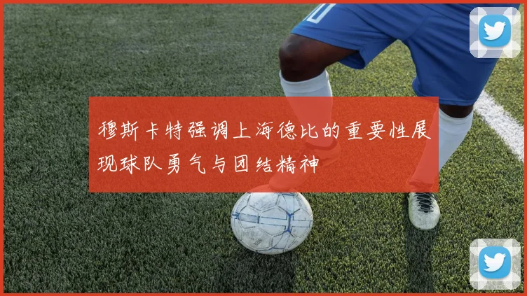 穆斯卡特强调上海德比的重要性展现球队勇气与团结精神