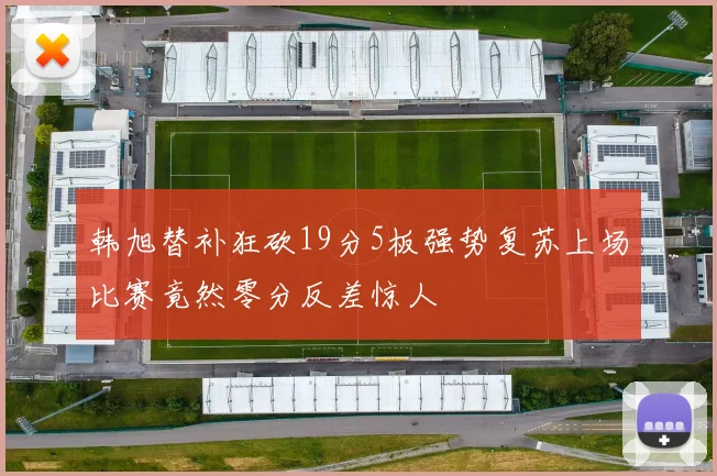 韩旭替补狂砍19分5板强势复苏上场比赛竟然零分反差惊人