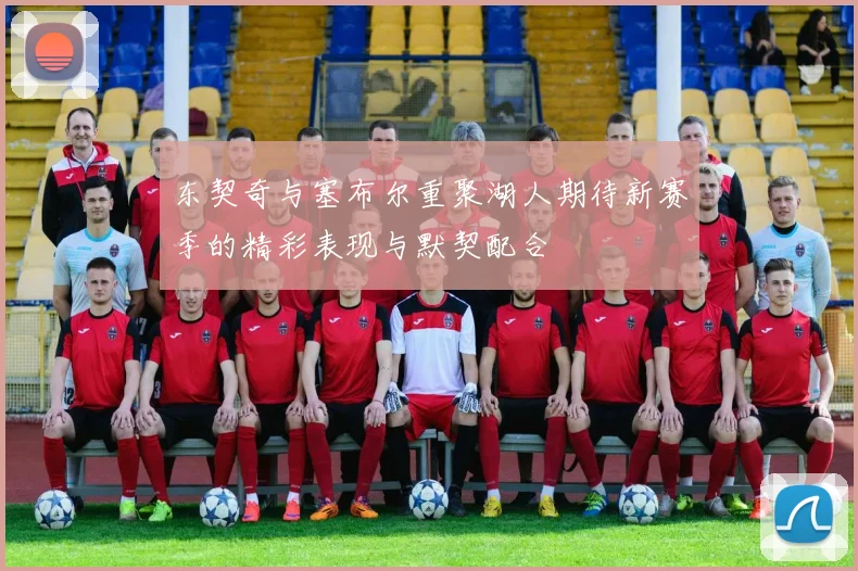 东契奇与塞布尔重聚湖人期待新赛季的精彩表现与默契配合