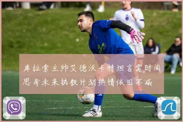 库拉索主帅艾德沃卡特坦言需时间思考未来执教计划热情依旧不减