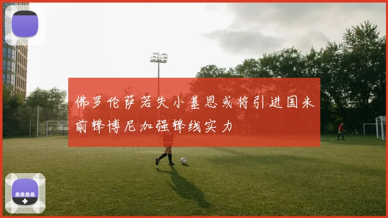 佛罗伦萨若失小基恩或将引进国米前锋博尼加强锋线实力