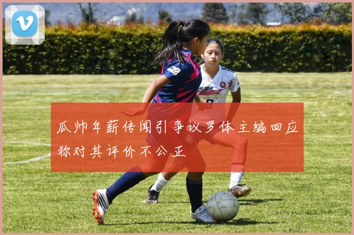 瓜帅年薪传闻引争议罗体主编回应称对其评价不公正