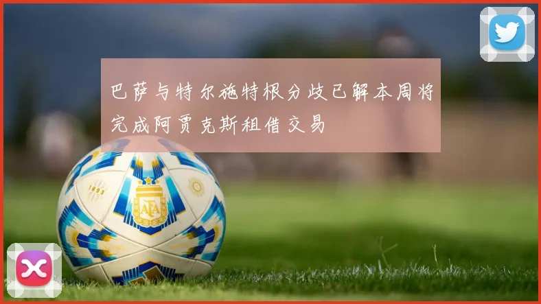 巴萨与特尔施特根分歧已解本周将完成阿贾克斯租借交易
