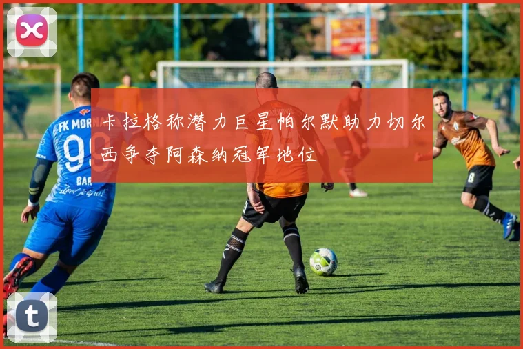 卡拉格称潜力巨星帕尔默助力切尔西争夺阿森纳冠军地位