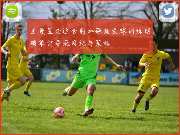 王曼昱全运会前加强接发球训练明确单打争冠目标与策略