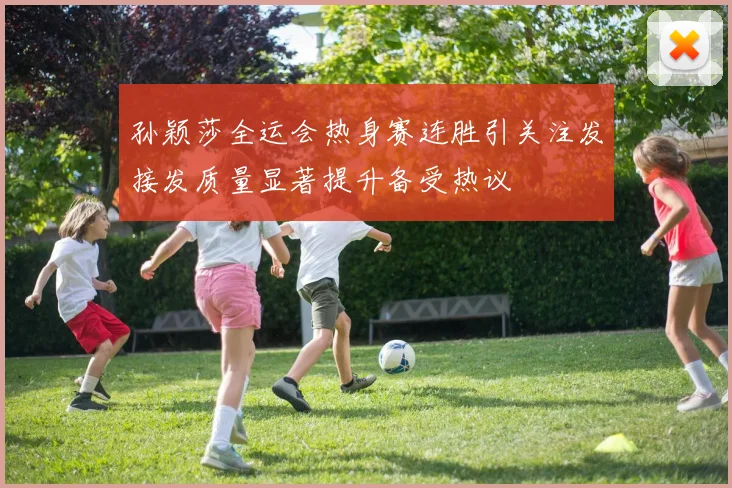 孙颖莎全运会热身赛连胜引关注发接发质量显著提升备受热议