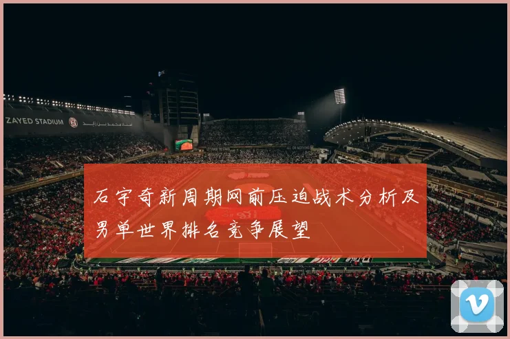 石宇奇新周期网前压迫战术分析及男单世界排名竞争展望
