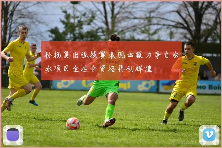 孙杨复出选拔赛表现回暖力争自由泳项目全运会资格再创辉煌