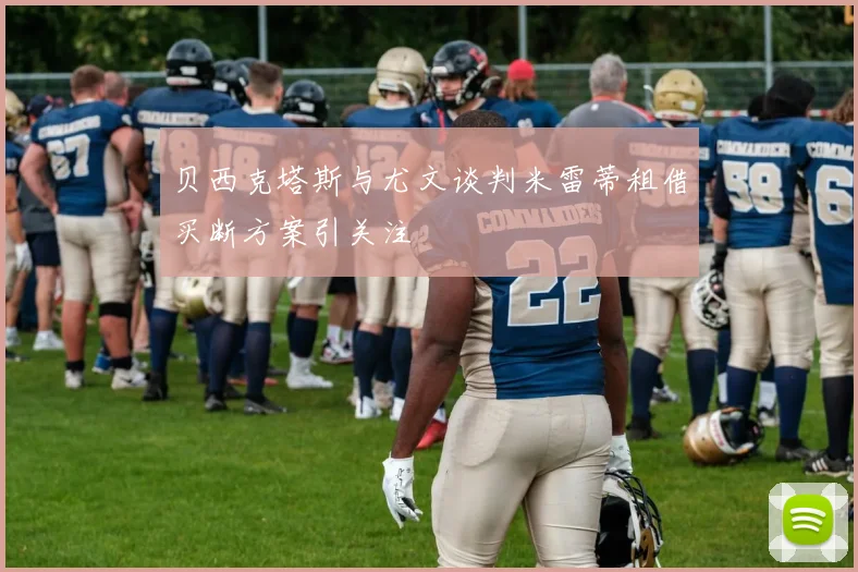 贝西克塔斯与尤文谈判米雷蒂租借买断方案引关注
