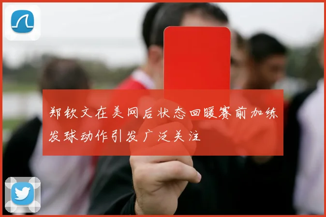 郑钦文在美网后状态回暖赛前加练发球动作引发广泛关注