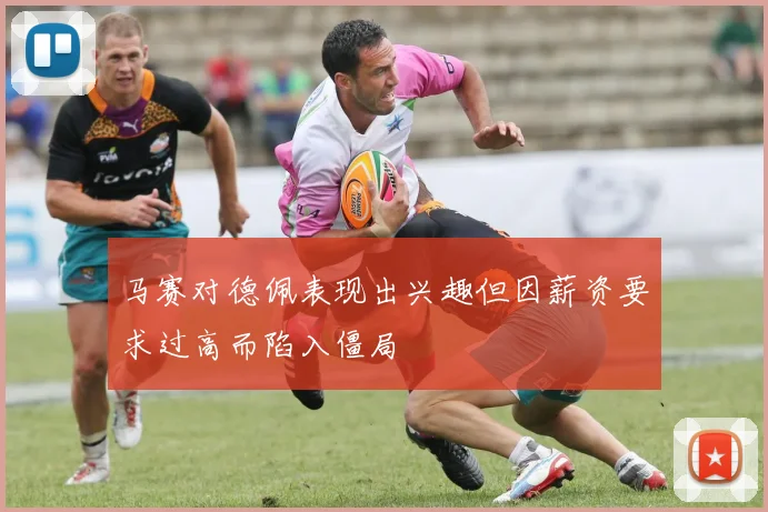 马赛对德佩表现出兴趣但因薪资要求过高而陷入僵局